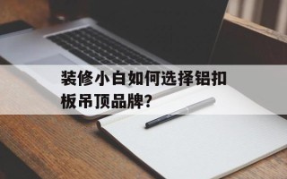 装修小白如何选择铝扣板吊顶品牌？