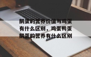 鹅蛋的营养价值与鸡蛋有什么区别，鸡蛋鸭蛋鹅蛋的营养有什么区别