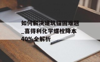 如何解决建筑锚固难题_喜得利化学螺栓降本40%全解析