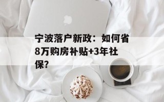 宁波落户新政：如何省8万购房补贴+3年社保？
