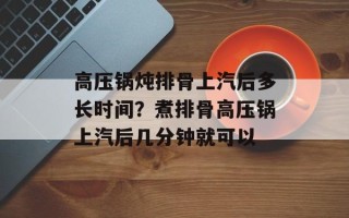 高压锅炖排骨上汽后多长时间？煮排骨高压锅上汽后几分钟就可以