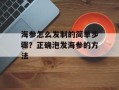 海参怎么发制的简单步骤？正确泡发海参的方法