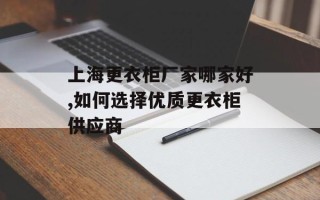 上海更衣柜厂家哪家好,如何选择优质更衣柜供应商