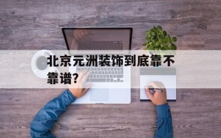 北京元洲装饰到底靠不靠谱？