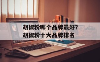 胡椒粉哪个品牌最好？胡椒粉十大品牌排名