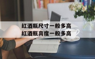 红酒瓶尺寸一般多高 红酒瓶高度一般多高
