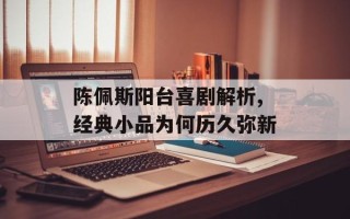 陈佩斯阳台喜剧解析,经典小品为何历久弥新