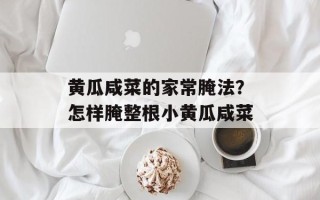 黄瓜咸菜的家常腌法？怎样腌整根小黄瓜咸菜