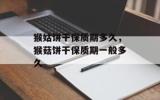 猴姑饼干保质期多久，猴菇饼干保质期一般多久