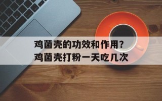 鸡菌壳的功效和作用？鸡菌壳打粉一天吃几次