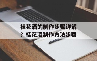 桂花酒的制作步骤详解？桂花酒制作方法步骤