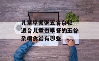儿童早餐粥五谷杂粮 适合儿童做早餐的五谷杂粮食谱有哪些