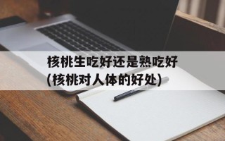 核桃生吃好还是熟吃好(核桃对人体的好处)