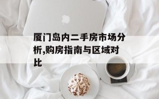 厦门岛内二手房市场分析,购房指南与区域对比