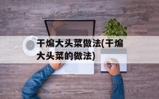 干煸大头菜做法(干煸大头菜的做法)