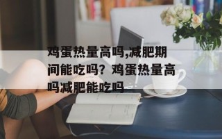 鸡蛋热量高吗,减肥期间能吃吗？鸡蛋热量高吗减肥能吃吗