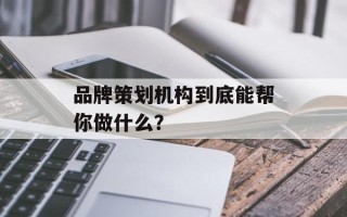 品牌策划机构到底能帮你做什么？