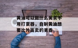 黄油可以做什么美食不用打蛋器，自制黄油想要比外面卖的更香
