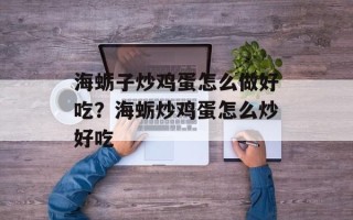 海蛎子炒鸡蛋怎么做好吃？海蛎炒鸡蛋怎么炒好吃