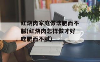 红烧肉家庭做法肥而不腻(红烧肉怎样做才好吃肥而不腻)