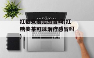 红糖煮姜治感冒吗(红糖姜茶可以治疗感冒吗)