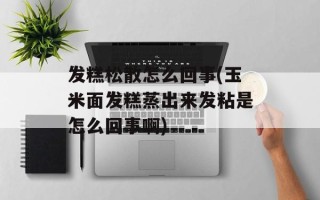 发糕松散怎么回事(玉米面发糕蒸出来发粘是怎么回事啊)