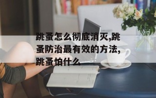 跳蚤怎么彻底消灭,跳蚤防治最有效的 *** ,跳蚤怕什么