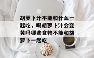 胡萝卜汁不能和什么一起吃，喝胡萝卜汁会变黄吗哪些食物不能和胡萝卜一起吃