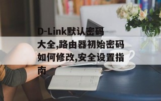 D-Link默认密码大全,路由器初始密码如何修改,安全设置指南