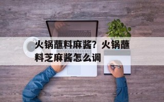 火锅蘸料麻酱？火锅蘸料芝麻酱怎么调