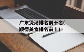 广东煲汤排名前十名(顺德美食排名前十)