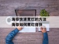 海带快速煮烂的方法 海带如何煮烂得快