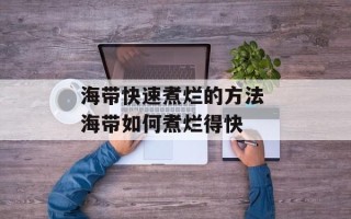 海带快速煮烂的方法 海带如何煮烂得快