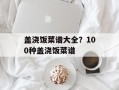 盖浇饭菜谱大全？100种盖浇饭菜谱