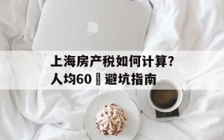 上海房产税如何计算？人均60㎡避坑指南