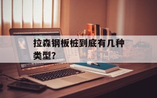 拉森钢板桩到底有几种类型？