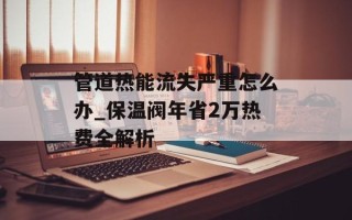 管道热能流失严重怎么办_保温阀年省2万热费全解析