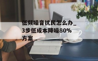 低频噪音扰民怎么办_3步低成本降噪80%方案