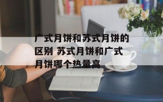 广式月饼和苏式月饼的区别 苏式月饼和广式月饼哪个热量高