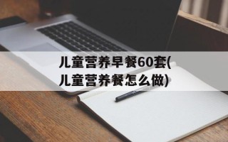 儿童营养早餐60套(儿童营养餐怎么做)