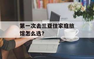 第一次去三亚住家庭旅馆怎么选？