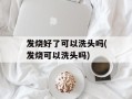 发烧好了可以洗头吗(发烧可以洗头吗)