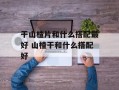 干山楂片和什么搭配最好 山楂干和什么搭配好