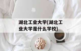 湖北工业大学(湖北工业大学是什么学校)