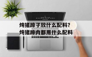炖猪蹄子放什么配料？炖猪蹄肉都用什么配料