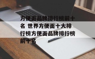 方便面品牌排行榜前十名 世界方便面十大排行榜方便面品牌排行榜前十名