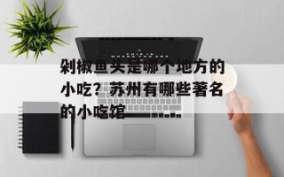 剁椒鱼头是哪个地方的小吃？苏州有哪些著名的小吃馆