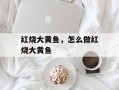 红烧大黄鱼，怎么做红烧大黄鱼