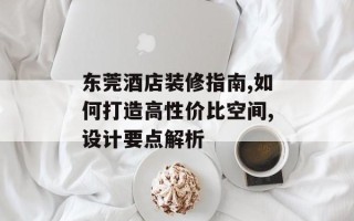 东莞酒店装修指南,如何打造高性价比空间,设计要点解析