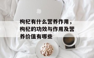 枸杞有什么营养作用，枸杞的功效与作用及营养价值有哪些